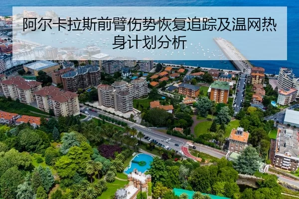 阿尔卡拉斯前臂伤势恢复追踪及温网热身计划分析