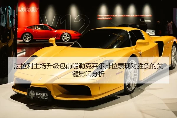 法拉利主场升级包前瞻勒克莱尔排位表现对胜负的关键影响分析