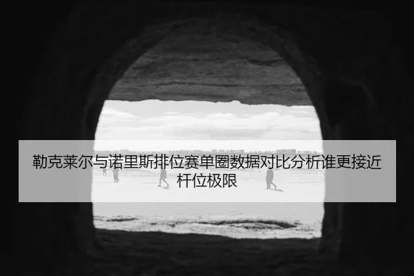 勒克莱尔与诺里斯排位赛单圈数据对比分析谁更接近杆位极限
