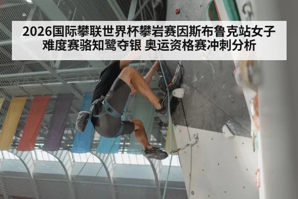 2026国际攀联世界杯攀岩赛因斯布鲁克站女子难度赛骆知鹭夺银 奥运资格赛冲刺分析