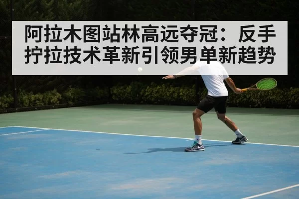 阿拉木图站林高远夺冠：反手拧拉技术革新引领男单新趋势