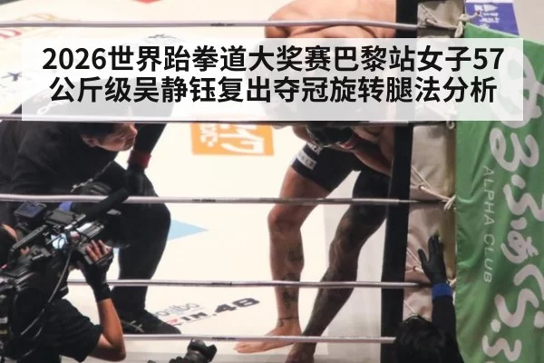2026世界跆拳道大奖赛巴黎站女子57公斤级吴静钰复出夺冠旋转腿法分析