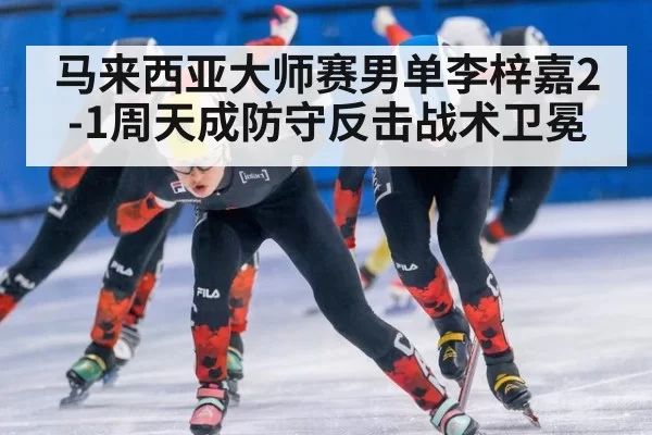 马来西亚大师赛男单李梓嘉2-1周天成防守反击战术卫冕