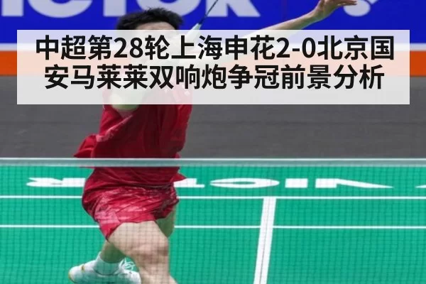 中超第28轮上海申花2-0北京国安马莱莱双响炮争冠前景分析