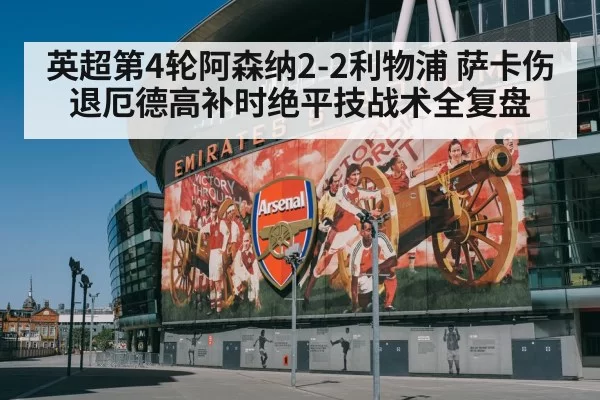 英超第4轮阿森纳2-2利物浦 萨卡伤退厄德高补时绝平技战术全复盘